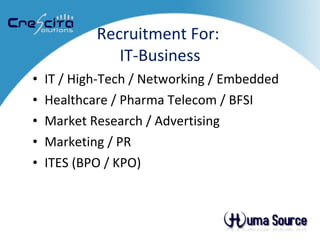 Recruitment For:  IT-Business IT / High-Tech /  Networking / Embedded Healthcare / Pharma Telecom /  BFSI Market Research / Advertising  Marketing / PR ITES (BPO / KPO) 