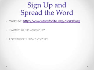 Sign Up and
         Spread the Word
• Website: http://www.relayforlife.org/clarksburg

• Twitter: @CHSRelay2012

• Facebook: CHSRelay2012
 