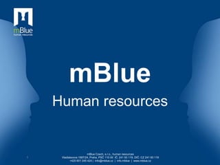 mBlue
    Human resources


                        mBlue Czech, s.r.o., human resources
1    Vladislavova 1587/24, Praha, PSČ 110 00 IČ: 241 93 119, DIČ: CZ 241 93 119
           +420 601 345 424 | info@mblue.cz | info.mblue | www.mblue.cz
 