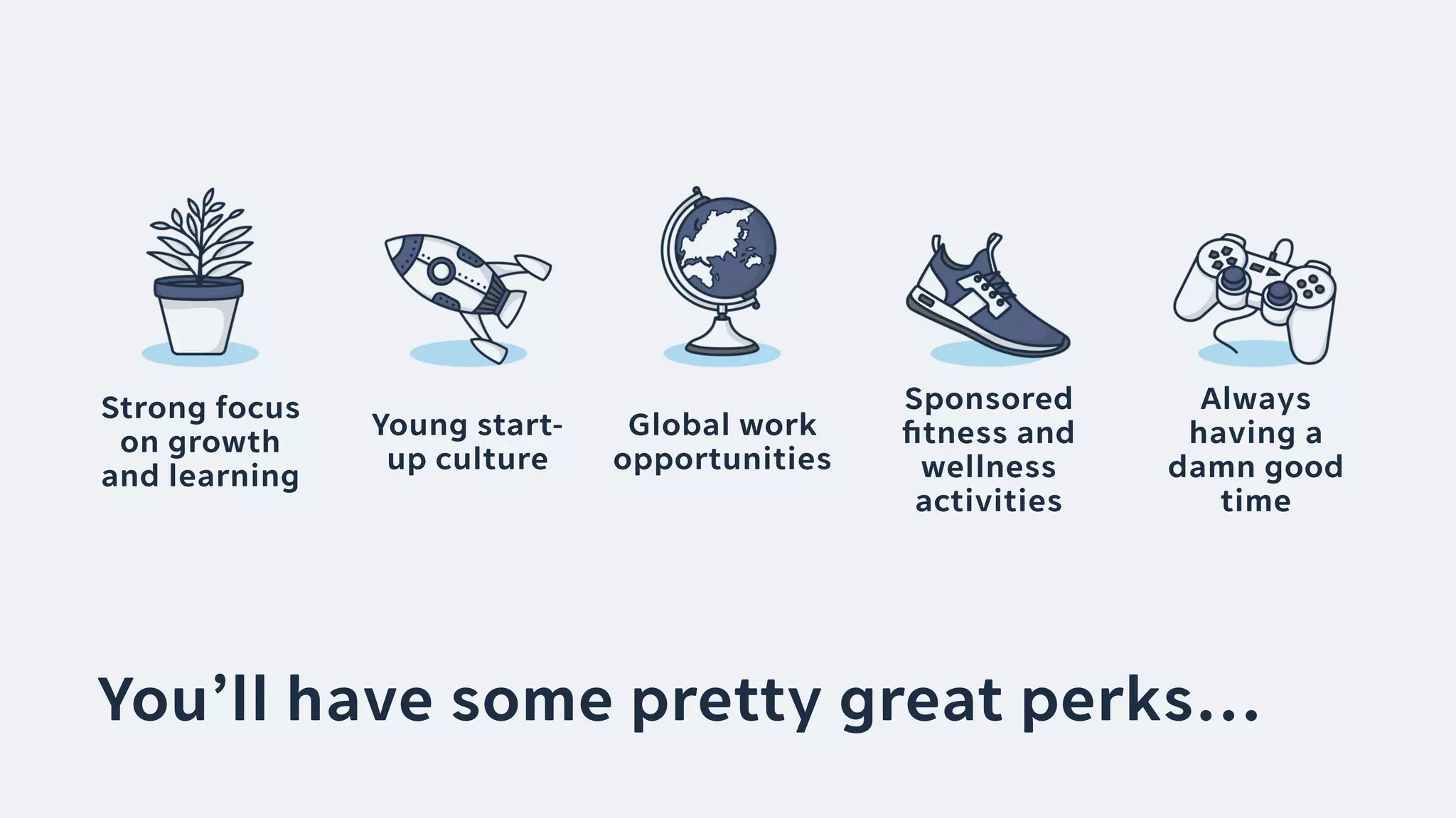 You’ll have some pretty great perks…
Strong focus
on growth
and learning
Sponsored
ﬁtness and
wellness
activities
Young start-
up culture
Always
having a
damn good
time
Global work
opportunities
 