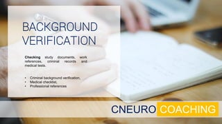 CNEURO COACHING
Checking study documents, work
references, criminal records and
medical tests.
• Criminal background verification,
• Medical checklist,
• Professional references
BACKGROUND
VERIFICATION
 