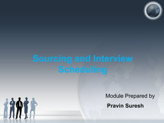 Sourcing and Interview
     Scheduling

                Module Prepared by
                Pravin Suresh
 