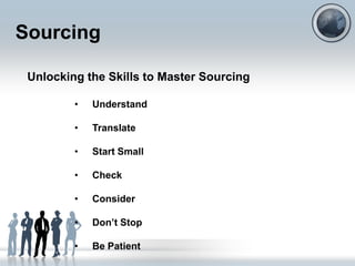 Sourcing

 Unlocking the Skills to Master Sourcing

         •   Understand

         •   Translate

         •   Start Small

         •   Check

         •   Consider

         •   Don‟t Stop

         •   Be Patient
 