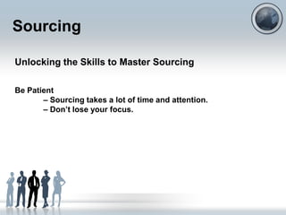 Sourcing

Unlocking the Skills to Master Sourcing

Be Patient
       – Sourcing takes a lot of time and attention.
       – Don‟t lose your focus.
 