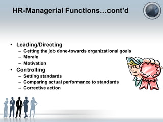 HR-Managerial Functions…cont‟d



• Leading/Directing
   – Getting the job done-towards organizational goals
   – Morale
   – Motivation
• Controlling
   – Setting standards
   – Comparing actual performance to standards
   – Corrective action
 
