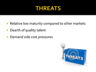  Relative low maturity compared to other markets
 Dearth of quality talent
 Demand side cost pressures
 
