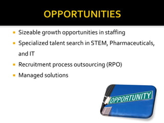  Sizeable growth opportunities in staffing
 Specialized talent search in STEM, Pharmaceuticals,
and IT
 Recruitment process outsourcing (RPO)
 Managed solutions
 