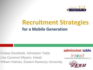 Recruitment Strategies 
for a Mobile Generation 
Duleep Deosthale, Admission Table 
Lisa Cynamon Mayers, Intead 
William Holmes, Eastern Kentucky University 
 