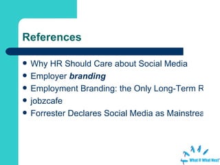 References Why HR Should Care about Social Media   Employer  branding   Employment Branding: the Only Long-Term Recruiting Strategy jobzcafe   Forrester Declares Social Media as Mainstream References 