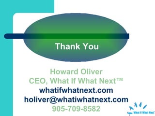 Thank You Howard Oliver CEO, What If What Next™ whatifwhatnext.com [email_address] 905-709-8582 