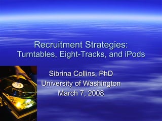 Recruitment Strategies: Turntables, Eight-Tracks, and iPods Sibrina Collins, PhD University of Washington March 7, 2008 