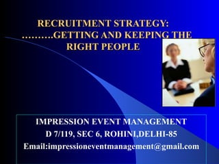 RECRUITMENT STRATEGY:   ……….GETTING AND KEEPING THE RIGHT PEOPLE IMPRESSION EVENT MANAGEMENT D 7/119, SEC 6, ROHINI,DELHI-85 Email:impressioneventmanagement@gmail.com 