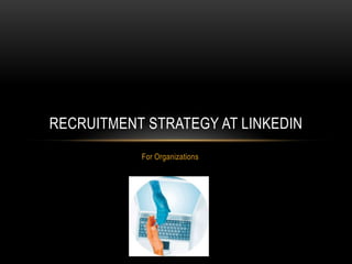 RECRUITMENT STRATEGY AT LINKEDIN
For Organizations

 