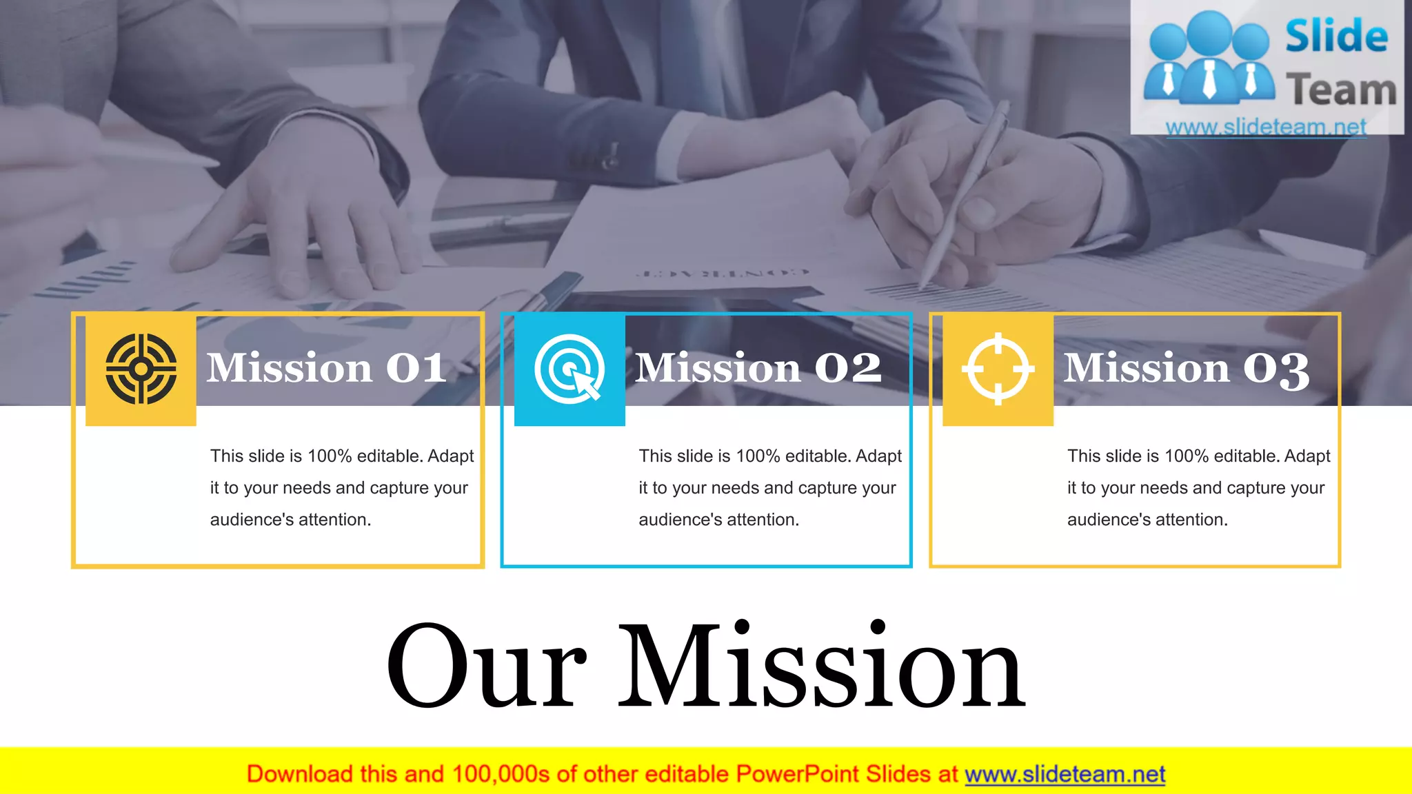 Our Mission
Mission 01
This slide is 100% editable. Adapt
it to your needs and capture your
audience's attention.
Mission 02
This slide is 100% editable. Adapt
it to your needs and capture your
audience's attention.
Mission 03
This slide is 100% editable. Adapt
it to your needs and capture your
audience's attention.
 