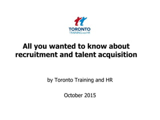 All you wanted to know about
recruitment and talent acquisition
by Toronto Training and HR
October 2015
 