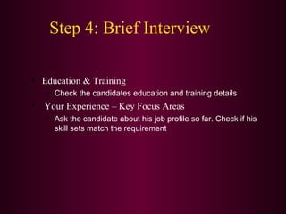 Step 4: Brief Interview Education & Training Check the candidates education and training details Your Experience – Key Focus Areas Ask the candidate about his job profile so far. Check if his skill sets match the requirement 