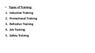 • Types of Training:
1. Induction Training
2. Promotional Training
3. Refresher Training
4. Job Training
5. Safety Training
 