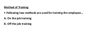 Method of Training
• Following two methods are used for training the employee...
A. On the job training
B. Off the job training
 