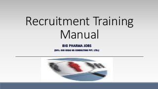 Recruitment Training
Manual
BIG PHARMA JOBS
( D I V . : B I G I D E A S H R C O N S U L T I N G P V T . L T D . )
 