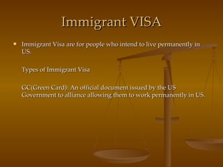 Immigrant VISA Immigrant Visa are for people who intend to live permanently in US. Types of Immigrant Visa GC(Green Card): An official document issued by the US Government to alliance allowing them to work permanently in US. 