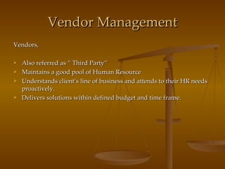 Vendor Management Vendors, Also referred as “ Third Party” Maintains a good pool of Human Resource Understands client’s line of business and attends to their HR needs proactively. Delivers solutions within defined budget and time frame. 