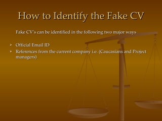 How to Identify the Fake CV Fake CV’s can be identified in the following two major ways Official Email ID References from the current company i.e. (Caucasians and Project managers) 