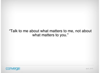 April, 2015
“Talk to me about what matters to me, not about
what matters to you.”
 