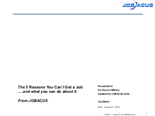1Jay Martin August 2014 Recruit Military Deck.ppt
Date: August 27, 2014
Presentation:
For Recruit Military
Updated for JOBACUS 2016
Jay Martin
The 5 Reasons You Can’t Get a Job
….and what you can do about it
From JOBACUS
 