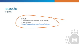 INTRODUCTION
“
”
Inclusão
1. o ato de incluir ou o estado de ser incluído
2. algo incluído
3.http://www.dictionary.com/browse/inclusion
INCLUSÃO
O que é?
 