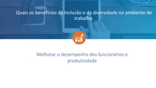 Melhorar o desempenho dos funcionários e
produtividade
Quais os benefícios da inclusão e da diversidade no ambiente de
trabalho.
 
