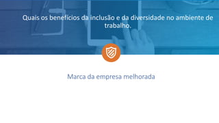 Marca da empresa melhorada
Quais os benefícios da inclusão e da diversidade no ambiente de
trabalho.
 