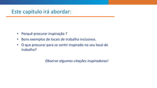 • Porquê procurar inspiração ?
• Bons exemplos de locais de trabalho inclusivos.
• O que procurar para se sentir inspirado no seu local de
trabalho?
Observe algumas citações inspiradoras!
Este capítulo irá abordar:
 