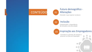 Entender o que esperar no futuro
01
Futuro demográfico -
Alterações
CONTENT
Compreender a importância
da inclusão e da diversidade
02 Inclusão
Considerar as formas de motivar e
procurar ser foco de inspiração
03 Inspiração aos Empregadores
CONTEÚDOT
 
