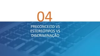 04PRECONCEITO VS
ESTEREÓTIPOS VS
DISCRIMINAÇÃO
 