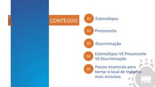 Preconceito
01 Estereótipos
CONTENT
04
Estereótipos VS Preconceito
VS Discriminação
05
Passos essenciais para
tornar o local de trabalho
mais inclusivo.
CONTEÚDO
02
03 Discriminação
 