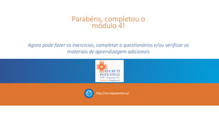 Parabéns, completou o
módulo 4!
Agora pode fazer os exercícios, completar o questionários e/ou verificar os
materiais de aprendizagem adicionais
http://recruitpotential.eu/
 