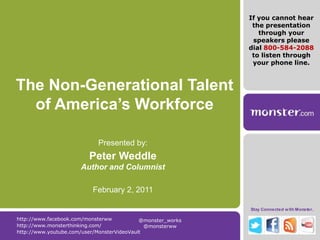 The Non-Generational Talent of America’s Workforce Presented by: Peter WeddleAuthor and Columnist February 2, 2011 If you cannot hear the presentation through your speakers please dial 800-584-2088 to listen through your phone line. http://www.facebook.com/monsterww @monster_works  @monsterww  http://www.monsterthinking.com/ http://www.youtube.com/user/MonsterVideoVault 