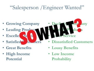 “Salesperson /Engineer Wanted” 
•Growing Company 
•Leading Products 
•Excellent Service 
•Satisfied Customers 
•Great Benefits 
•High Income Potential 
•Declining Company 
•Terrible Products 
•Awful Service 
•Dissatisfied Customers 
•Lousy Benefits 
•Low Income Probability  