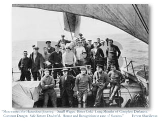 “Men wanted for Hazardous Journey. Small Wages. Bitter Cold. Long Months of Complete Darkness. 
Constant Danger. Safe Return Doubtful. Honor and Recognition in case of Success.” Ernest Shackleton  