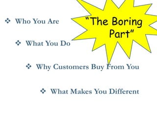  Who You Are 
 What You Do 
 Why Customers Buy From You 
 What Makes You Different 
“The Boring Part”  