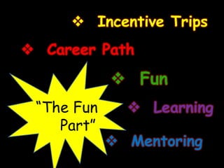  Incentive Trips 
 Career Path 
 Fun 
 Learning 
 Mentoring 
“The Fun Part”  