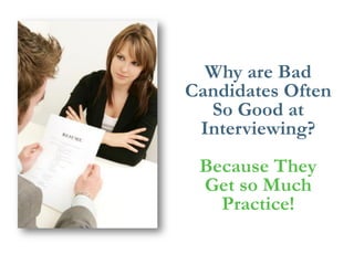 Why are Bad Candidates Often So Good at Interviewing? 
Because They Get so Much Practice!  