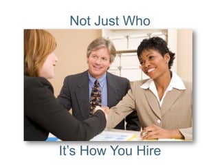 Not Just Who 
It’s How You Hire  