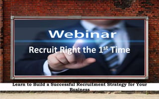 Recruit Right the 1st Time
Learn to Build a Successful Recruitment Strategy for Your
Business
 