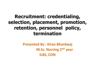 Recruitment: credentialing,
selection, placement, promotion,
retention, personnel policy,
termination
Presented By : Kiran Bhardwaj
M.Sc. Nursing 2nd year
ILBS, CON
 
