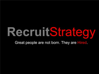 Recruit Strategy  Great people are not born. They are  Hired .  