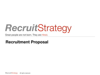 RecruitStrategyGreat people are not born. They are Hired.
All rights reserved.
Recruitment Proposal
 
