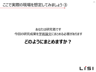 ここで実際の現場を想定してみましょう ③
15
あなたは研究者です
今回の研究成果を学術論文にまとめる必要があります
どのようにまとめますか？
 