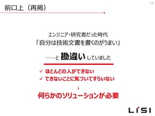 前口上（再掲）
16
エンジニア・研究者だった時代
「自分は技術文書を書くのがうまい」
……と 勘違い していました
✓ ほとんどの人ができない
✓ できないことに気づいてすらいない
↓
何らかのソリューションが必要
 