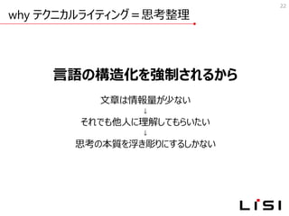 why テクニカルライティング＝思考整理
22
言語の構造化を強制されるから
文章は情報量が少ない
↓
それでも他人に理解してもらいたい
↓
思考の本質を浮き彫りにするしかない
 